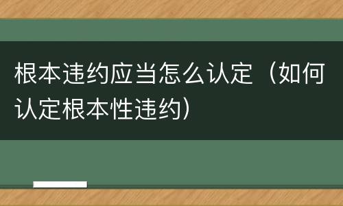 根本违约应当怎么认定（如何认定根本性违约）