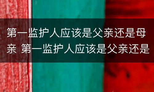 第一监护人应该是父亲还是母亲 第一监护人应该是父亲还是母亲呢