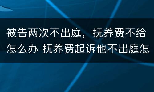 被告两次不出庭，抚养费不给怎么办 抚养费起诉他不出庭怎么办