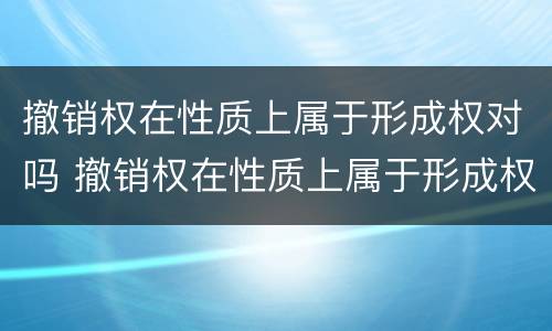 撤销权在性质上属于形成权对吗 撤销权在性质上属于形成权对吗