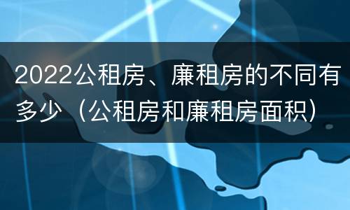 2022公租房、廉租房的不同有多少（公租房和廉租房面积）