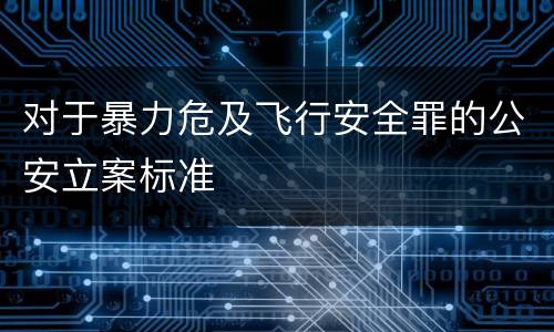 对于暴力危及飞行安全罪的公安立案标准