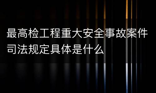 最高检工程重大安全事故案件司法规定具体是什么