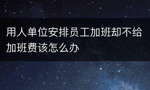 用人单位安排员工加班却不给加班费该怎么办