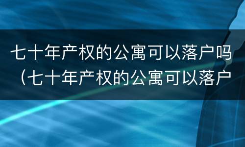 七十年产权的公寓可以落户吗（七十年产权的公寓可以落户吗北京）