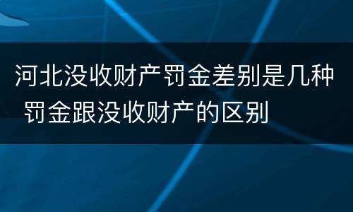 河北没收财产罚金差别是几种 罚金跟没收财产的区别