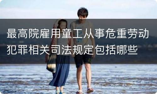 最高院雇用童工从事危重劳动犯罪相关司法规定包括哪些