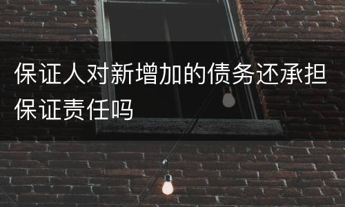 保证人对新增加的债务还承担保证责任吗