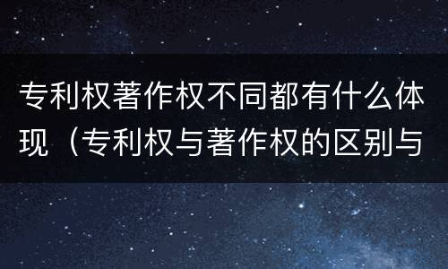 专利权著作权不同都有什么体现（专利权与著作权的区别与联系）
