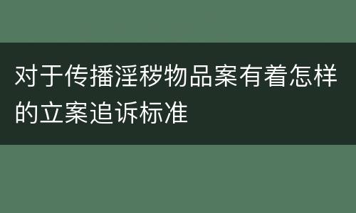 对于传播淫秽物品案有着怎样的立案追诉标准