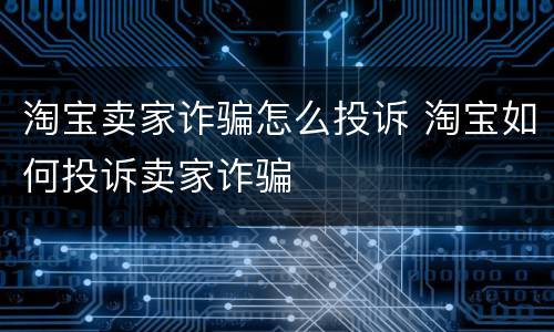 淘宝卖家诈骗怎么投诉 淘宝如何投诉卖家诈骗