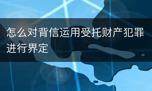怎么对背信运用受托财产犯罪进行界定