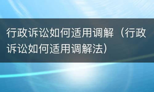 行政诉讼如何适用调解（行政诉讼如何适用调解法）