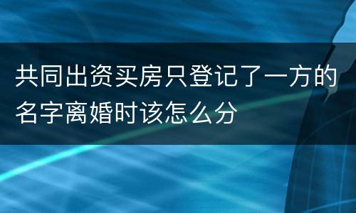 共同出资买房只登记了一方的名字离婚时该怎么分