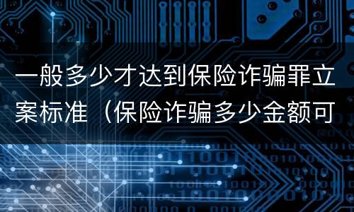 一般多少才达到保险诈骗罪立案标准（保险诈骗多少金额可以立案标准最新规定）