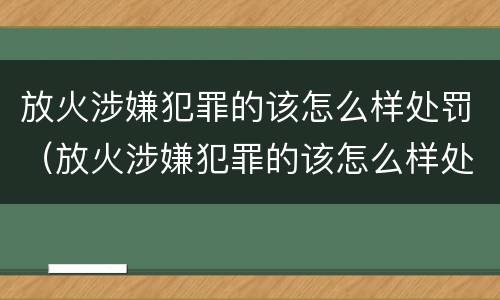 放火涉嫌犯罪的该怎么样处罚（放火涉嫌犯罪的该怎么样处罚呢）