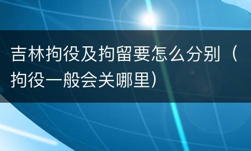 吉林拘役及拘留要怎么分别（拘役一般会关哪里）