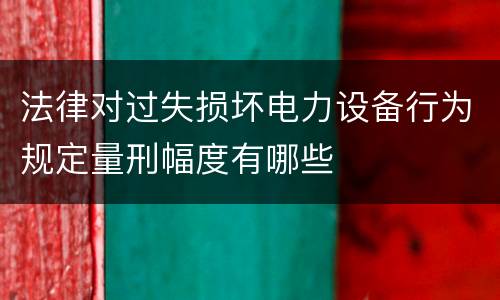 法律对过失损坏电力设备行为规定量刑幅度有哪些