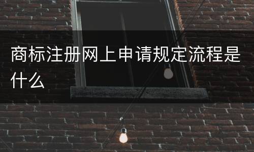 商标注册网上申请规定流程是什么