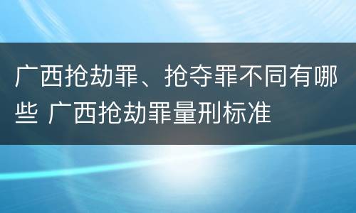 广西抢劫罪、抢夺罪不同有哪些 广西抢劫罪量刑标准