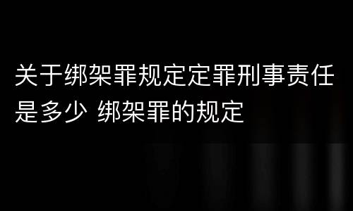 关于绑架罪规定定罪刑事责任是多少 绑架罪的规定