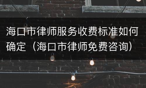 海口市律师服务收费标准如何确定（海口市律师免费咨询）