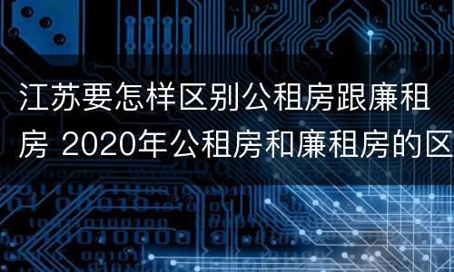 江苏要怎样区别公租房跟廉租房 2020年公租房和廉租房的区别