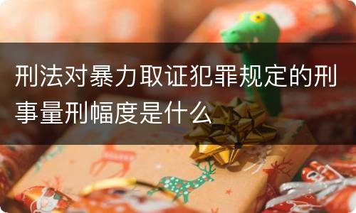 刑法对暴力取证犯罪规定的刑事量刑幅度是什么