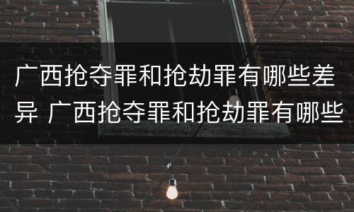 广西抢夺罪和抢劫罪有哪些差异 广西抢夺罪和抢劫罪有哪些差异呢