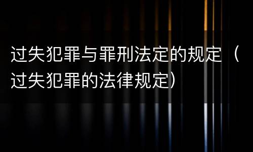 过失犯罪与罪刑法定的规定（过失犯罪的法律规定）