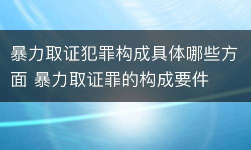 暴力取证犯罪构成具体哪些方面 暴力取证罪的构成要件