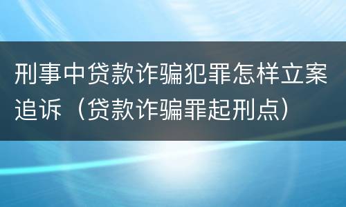 刑事中贷款诈骗犯罪怎样立案追诉（贷款诈骗罪起刑点）