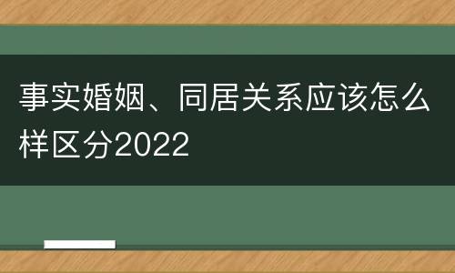 事实婚姻、同居关系应该怎么样区分2022