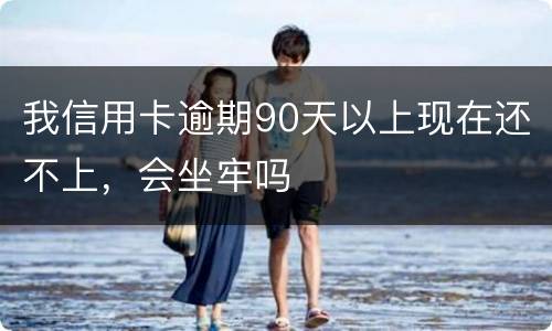 我信用卡逾期90天以上现在还不上，会坐牢吗