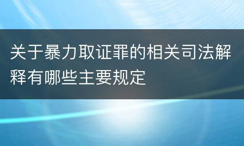 关于暴力取证罪的相关司法解释有哪些主要规定