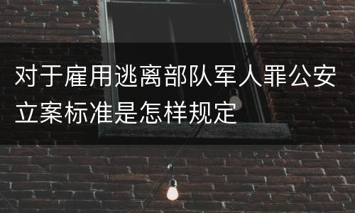 对于雇用逃离部队军人罪公安立案标准是怎样规定