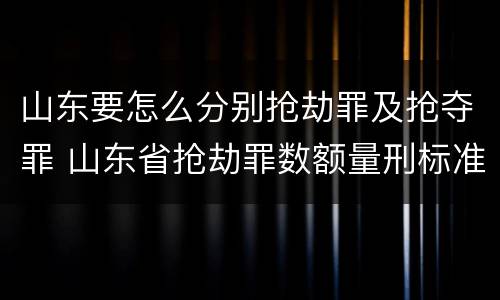 山东要怎么分别抢劫罪及抢夺罪 山东省抢劫罪数额量刑标准