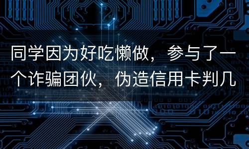 同学因为好吃懒做，参与了一个诈骗团伙，伪造信用卡判几年