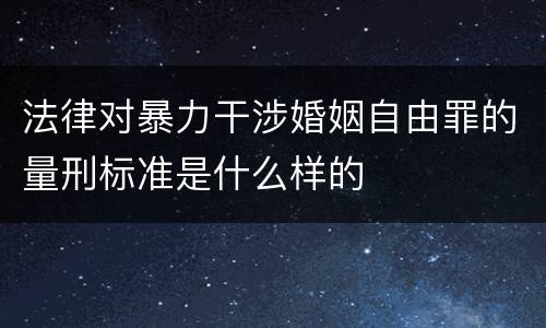 法律对暴力干涉婚姻自由罪的量刑标准是什么样的