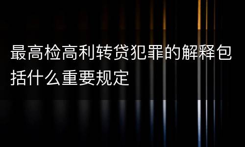 最高检高利转贷犯罪的解释包括什么重要规定