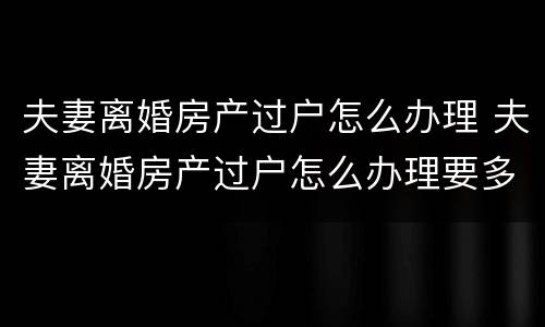 夫妻离婚房产过户怎么办理 夫妻离婚房产过户怎么办理要多少钱