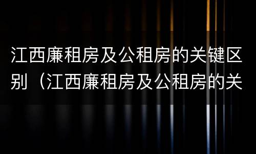 江西廉租房及公租房的关键区别（江西廉租房及公租房的关键区别是什么）