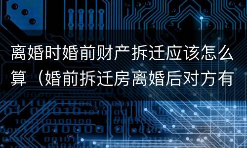 离婚时婚前财产拆迁应该怎么算（婚前拆迁房离婚后对方有权享受吗）