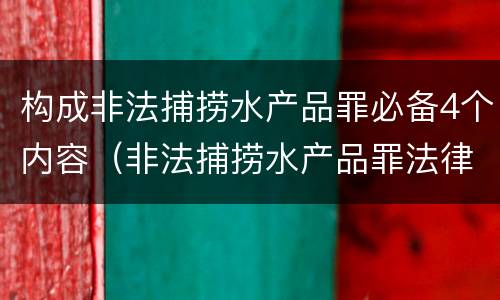 构成非法捕捞水产品罪必备4个内容（非法捕捞水产品罪法律条款）
