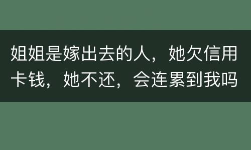 姐姐是嫁出去的人，她欠信用卡钱，她不还，会连累到我吗