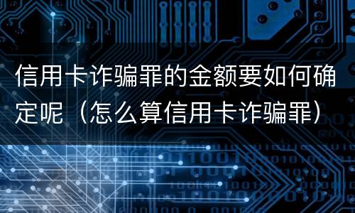 信用卡诈骗罪的金额要如何确定呢（怎么算信用卡诈骗罪）