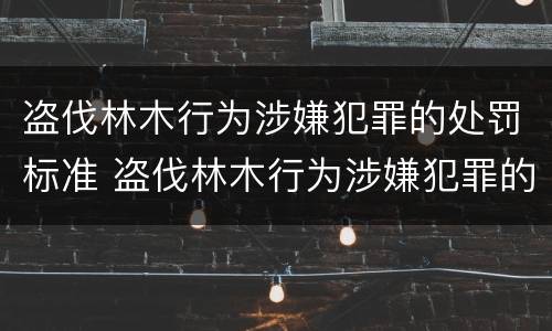 盗伐林木行为涉嫌犯罪的处罚标准 盗伐林木行为涉嫌犯罪的处罚标准是多少