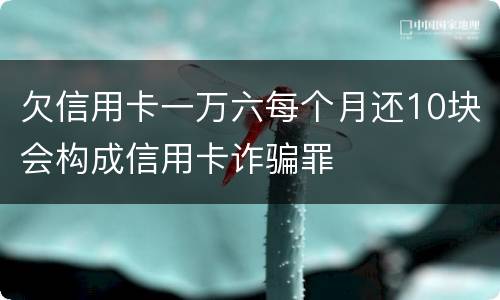 欠信用卡一万六每个月还10块会构成信用卡诈骗罪