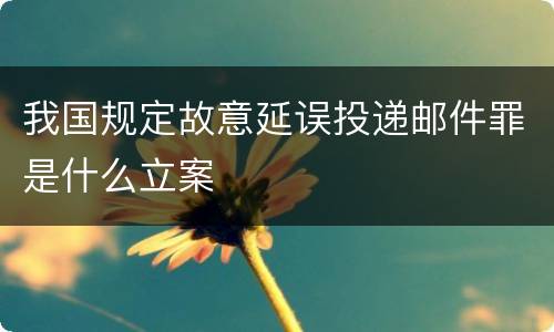 我国规定故意延误投递邮件罪是什么立案