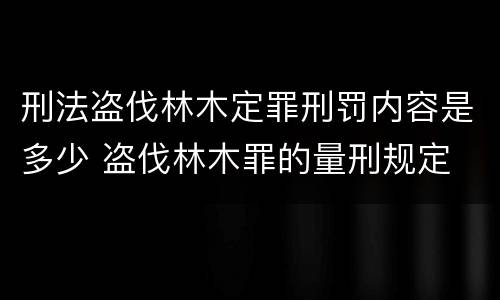 刑法盗伐林木定罪刑罚内容是多少 盗伐林木罪的量刑规定